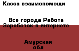 Касса взаимопомощи !!! - Все города Работа » Заработок в интернете   . Амурская обл.,Архаринский р-н